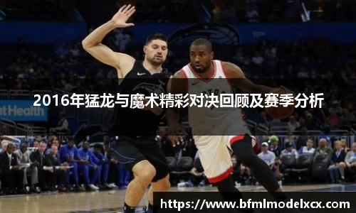 2016年猛龙与魔术精彩对决回顾及赛季分析