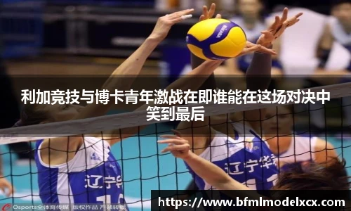 利加竞技与博卡青年激战在即谁能在这场对决中笑到最后